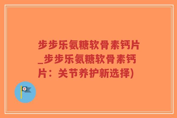 步步乐氨糖软骨素钙片_步步乐氨糖软骨素钙片:关节养护新选择)-第1张图片-超越 步步乐氨糖软骨素钙片_步步乐氨糖软骨素钙片:关节养护新选择)-第1张图片-超越
