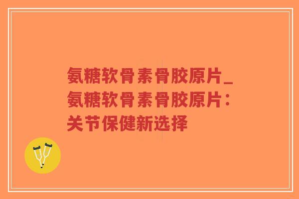氨糖软骨素骨胶原片_氨糖软骨素骨胶原片:关节保健新选择-第1张图片-超越 氨糖软骨素骨胶原片_氨糖软骨素骨胶原片:关节保健新选择-第1张图片-超越