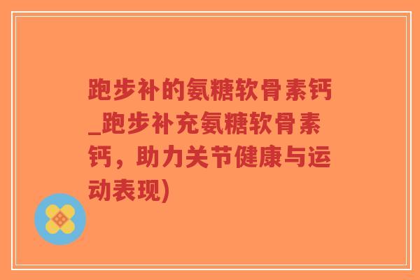 跑步补的氨糖软骨素钙_跑步补充氨糖软骨素钙,助力关节健康与运动表现)-第1张图片-超越 跑步补的氨糖软骨素钙_跑步补充氨糖软骨素钙,助力关节健康与运动表现)-第1张图片-超越