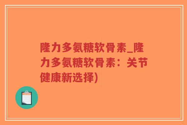 隆力多氨糖软骨素_隆力多氨糖软骨素：关节健康新选择)-第1张图片-超越