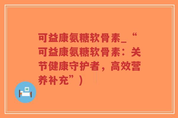 可益康氨糖软骨素_“可益康氨糖软骨素:关节健康守护者,高效营养补充”)-第1张图片-超越 可益康氨糖软骨素_“可益康氨糖软骨素:关节健康守护者,高效营养补充”)-第1张图片-超越
