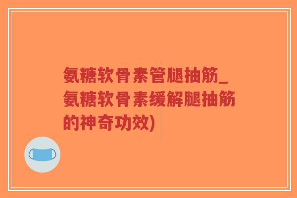 氨糖软骨素管腿抽筋_氨糖软骨素缓解腿抽筋的神奇功效)-第1张图片-超越 氨糖软骨素管腿抽筋_氨糖软骨素缓解腿抽筋的神奇功效)-第1张图片-超越