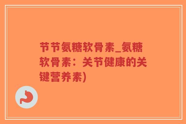 节节氨糖软骨素_氨糖软骨素:关节健康的关键营养素)-第1张图片-超越 节节氨糖软骨素_氨糖软骨素:关节健康的关键营养素)-第1张图片-超越