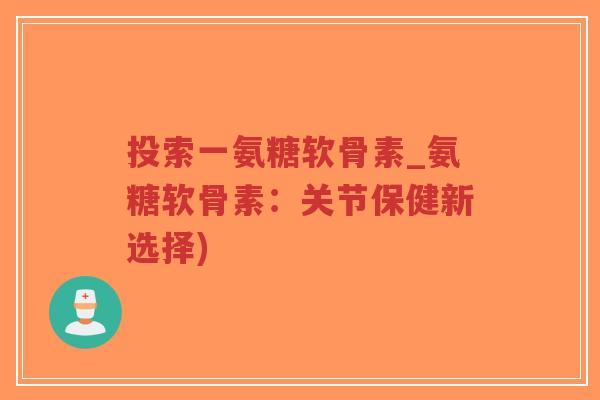 投索一氨糖软骨素_氨糖软骨素:关节保健新选择)-第1张图片-超越 投索一氨糖软骨素_氨糖软骨素:关节保健新选择)-第1张图片-超越