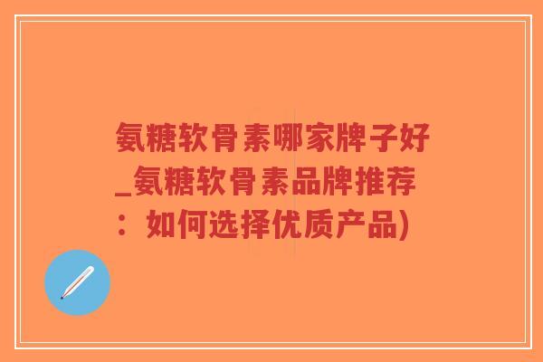 氨糖软骨素哪家牌子好_氨糖软骨素品牌推荐：如何选择优质产品)-第1张图片-超越
