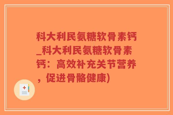 科大利民氨糖软骨素钙_科大利民氨糖软骨素钙：高效补充关节营养，促进骨骼健康)-第1张图片-超越
