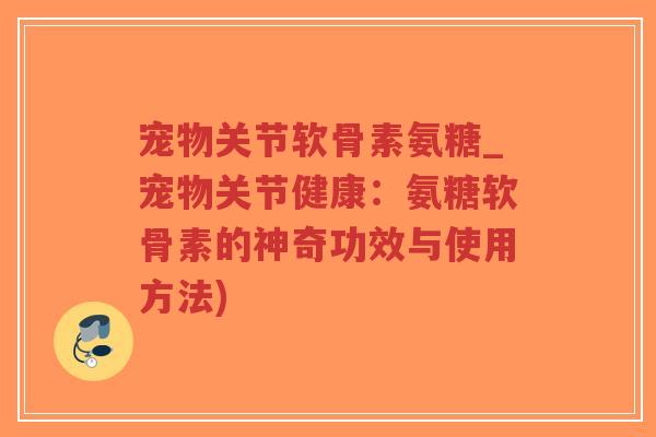 宠物关节软骨素氨糖_宠物关节健康:氨糖软骨素的神奇功效与使用方法)-第1张图片-超越 宠物关节软骨素氨糖_宠物关节健康:氨糖软骨素的神奇功效与使用方法)-第1张图片-超越