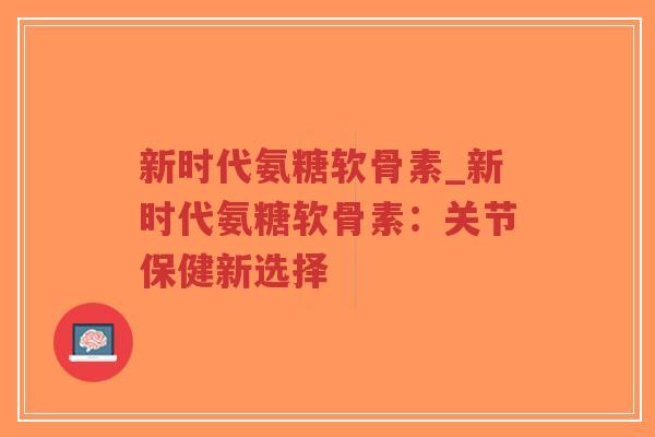 新时代氨糖软骨素_新时代氨糖软骨素:关节保健新选择-第1张图片-超越 新时代氨糖软骨素_新时代氨糖软骨素:关节保健新选择-第1张图片-超越