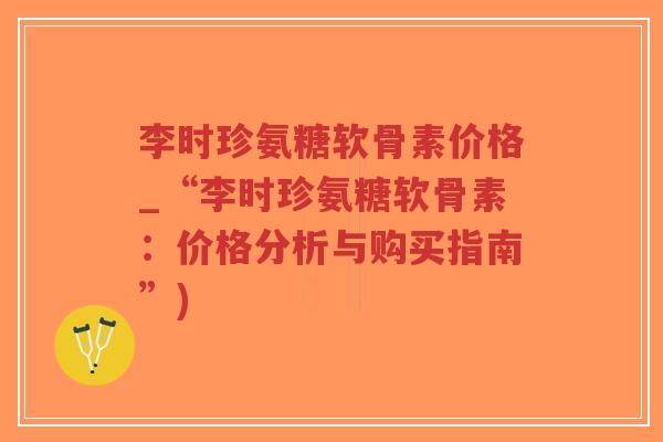 李时珍氨糖软骨素价格_“李时珍氨糖软骨素:价格分析与购买指南”)-第1张图片-超越 李时珍氨糖软骨素价格_“李时珍氨糖软骨素:价格分析与购买指南”)-第1张图片-超越