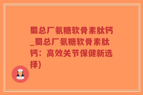 蜀总厂氨糖软骨素肽钙_蜀总厂氨糖软骨素肽钙:高效关节保健新选择)-第1张图片-超越 蜀总厂氨糖软骨素肽钙_蜀总厂氨糖软骨素肽钙:高效关节保健新选择)-第1张图片-超越