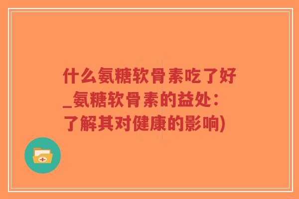 什么氨糖软骨素吃了好_氨糖软骨素的益处:了解其对健康的影响)-第1张图片-超越 什么氨糖软骨素吃了好_氨糖软骨素的益处:了解其对健康的影响)-第1张图片-超越