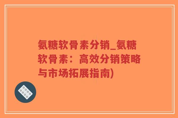 氨糖软骨素分销_氨糖软骨素:高效分销策略与市场拓展指南)-第1张图片-超越 氨糖软骨素分销_氨糖软骨素:高效分销策略与市场拓展指南)-第1张图片-超越