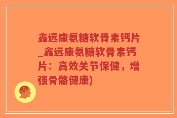 鑫远康氨糖软骨素钙片_鑫远康氨糖软骨素钙片:高效关节保健,增强骨骼健康)-第1张图片-超越 鑫远康氨糖软骨素钙片_鑫远康氨糖软骨素钙片:高效关节保健,增强骨骼健康)-第1张图片-超越