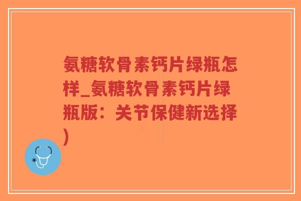 氨糖软骨素钙片绿瓶怎样_氨糖软骨素钙片绿瓶版:关节保健新选择)-第1张图片-超越 氨糖软骨素钙片绿瓶怎样_氨糖软骨素钙片绿瓶版:关节保健新选择)-第1张图片-超越