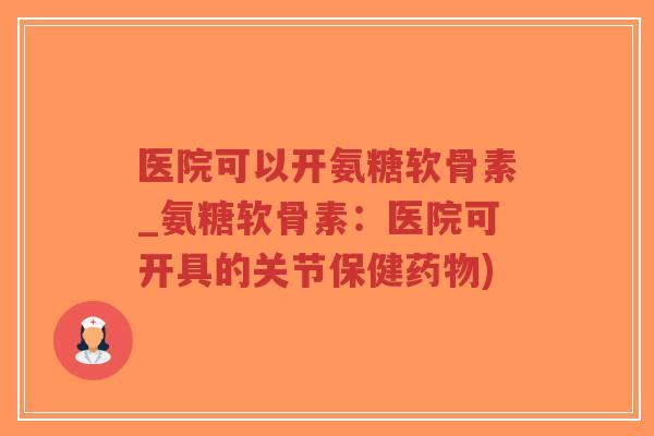 医院可以开氨糖软骨素_氨糖软骨素:医院可开具的关节保健药物)-第1张图片-超越 医院可以开氨糖软骨素_氨糖软骨素:医院可开具的关节保健药物)-第1张图片-超越