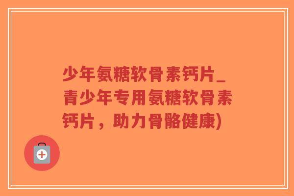 少年氨糖软骨素钙片_青少年专用氨糖软骨素钙片,助力骨骼健康)-第1张图片-超越 少年氨糖软骨素钙片_青少年专用氨糖软骨素钙片,助力骨骼健康)-第1张图片-超越