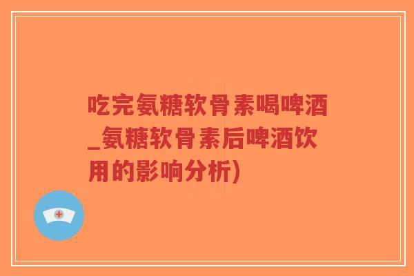 吃完氨糖软骨素喝啤酒_氨糖软骨素后啤酒饮用的影响分析)-第1张图片-超越 吃完氨糖软骨素喝啤酒_氨糖软骨素后啤酒饮用的影响分析)-第1张图片-超越