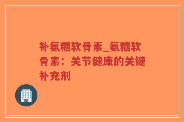 补氨糖软骨素_氨糖软骨素:关节健康的关键补充剂-第1张图片-超越 补氨糖软骨素_氨糖软骨素:关节健康的关键补充剂-第1张图片-超越