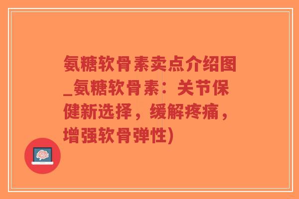 氨糖软骨素卖点介绍图_氨糖软骨素：关节保健新选择，缓解疼痛，增强软骨弹性)-第1张图片-超越