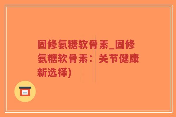 固修氨糖软骨素_固修氨糖软骨素：关节健康新选择)-第1张图片-超越
