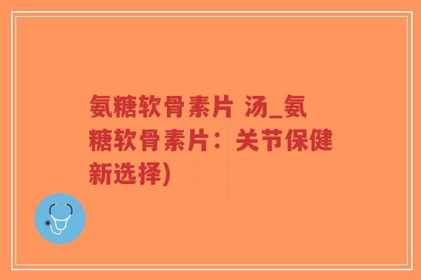 氨糖软骨素片 汤_氨糖软骨素片:关节保健新选择)-第1张图片-超越 氨糖软骨素片 汤_氨糖软骨素片:关节保健新选择)-第1张图片-超越