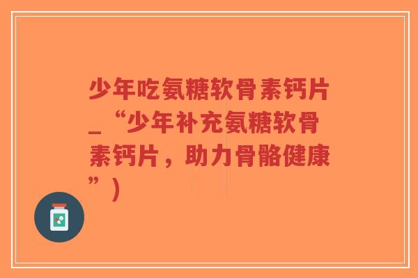 少年吃氨糖软骨素钙片_“少年补充氨糖软骨素钙片,助力骨骼健康”)-第1张图片-超越 少年吃氨糖软骨素钙片_“少年补充氨糖软骨素钙片,助力骨骼健康”)-第1张图片-超越