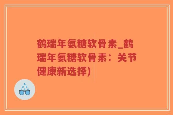 鹤瑞年氨糖软骨素_鹤瑞年氨糖软骨素:关节健康新选择)-第1张图片-超越 鹤瑞年氨糖软骨素_鹤瑞年氨糖软骨素:关节健康新选择)-第1张图片-超越