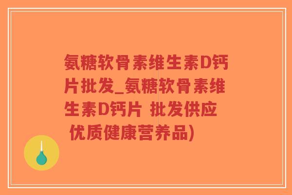 氨糖软骨素维生素D钙片批发_氨糖软骨素维生素D钙片 批发供应 优质健康营养品)-第1张图片-超越