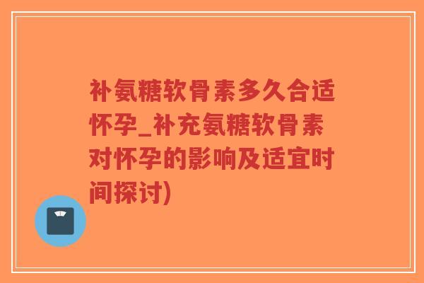 补氨糖软骨素多久合适怀孕_补充氨糖软骨素对怀孕的影响及适宜时间探讨)-第1张图片-超越 补氨糖软骨素多久合适怀孕_补充氨糖软骨素对怀孕的影响及适宜时间探讨)-第1张图片-超越