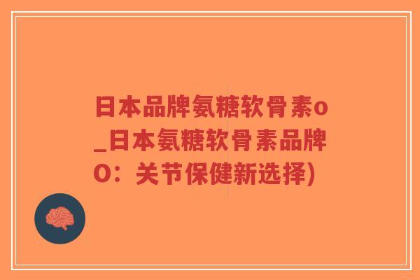 日本品牌氨糖软骨素o_日本氨糖软骨素品牌O:关节保健新选择)-第1张图片-超越 日本品牌氨糖软骨素o_日本氨糖软骨素品牌O:关节保健新选择)-第1张图片-超越