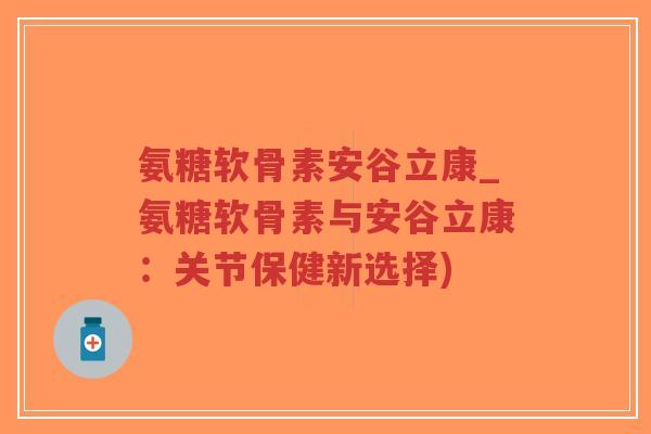 氨糖软骨素安谷立康_氨糖软骨素与安谷立康:关节保健新选择)-第1张图片-超越 氨糖软骨素安谷立康_氨糖软骨素与安谷立康:关节保健新选择)-第1张图片-超越