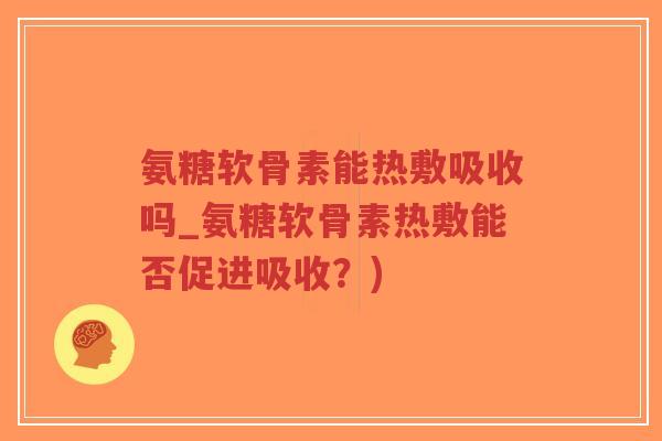 氨糖软骨素能热敷吸收吗_氨糖软骨素热敷能否促进吸收？)-第1张图片-超越