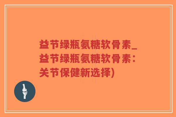 益节绿瓶氨糖软骨素_益节绿瓶氨糖软骨素:关节保健新选择)-第1张图片-超越 益节绿瓶氨糖软骨素_益节绿瓶氨糖软骨素:关节保健新选择)-第1张图片-超越