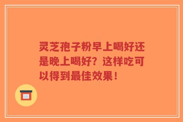 灵芝孢子粉早上喝好还是晚上喝好？这样吃可以得到最佳效果！-第1张图片-超越