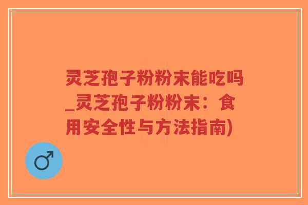 灵芝孢子粉粉末能吃吗_灵芝孢子粉粉末:食用安全性与方法指南)-第1张图片-超越 灵芝孢子粉粉末能吃吗_灵芝孢子粉粉末:食用安全性与方法指南)-第1张图片-超越