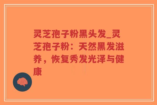灵芝孢子粉黑头发_灵芝孢子粉：天然黑发滋养，恢复秀发光泽与健康-第1张图片-超越