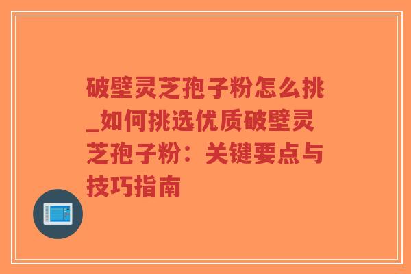 破壁灵芝孢子粉怎么挑_如何挑选优质破壁灵芝孢子粉:关键要点与技巧指南-第1张图片-超越 破壁灵芝孢子粉怎么挑_如何挑选优质破壁灵芝孢子粉:关键要点与技巧指南-第1张图片-超越