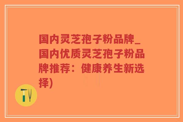国内灵芝孢子粉品牌_国内优质灵芝孢子粉品牌推荐:健康养生新选择)-第1张图片-超越 国内灵芝孢子粉品牌_国内优质灵芝孢子粉品牌推荐:健康养生新选择)-第1张图片-超越
