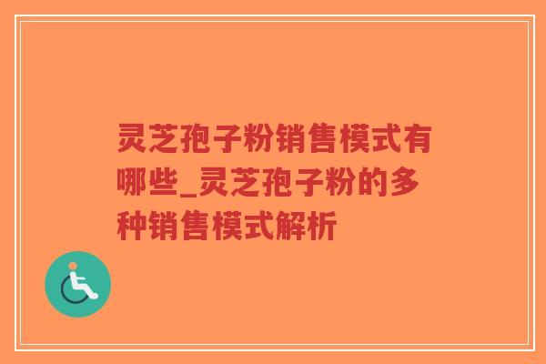 灵芝孢子粉销售模式有哪些_灵芝孢子粉的多种销售模式解析-第1张图片-超越
