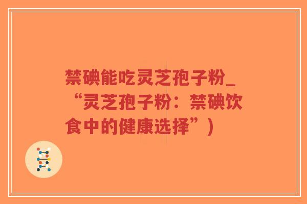 禁碘能吃灵芝孢子粉_“灵芝孢子粉:禁碘饮食中的健康选择”)-第1张图片-超越 禁碘能吃灵芝孢子粉_“灵芝孢子粉:禁碘饮食中的健康选择”)-第1张图片-超越