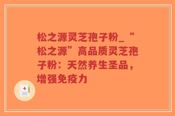 松之源灵芝孢子粉_“松之源”高品质灵芝孢子粉:天然养生圣品,增强免疫力-第1张图片-超越 松之源灵芝孢子粉_“松之源”高品质灵芝孢子粉:天然养生圣品,增强免疫力-第1张图片-超越