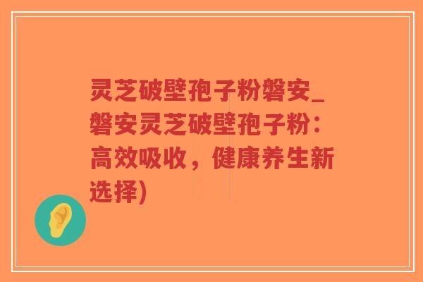 灵芝破壁孢子粉磐安_磐安灵芝破壁孢子粉:高效吸收,健康养生新选择)-第1张图片-超越 灵芝破壁孢子粉磐安_磐安灵芝破壁孢子粉:高效吸收,健康养生新选择)-第1张图片-超越