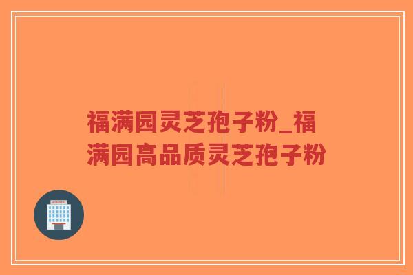 福满园灵芝孢子粉_福满园高品质灵芝孢子粉-第1张图片-超越 福满园灵芝孢子粉_福满园高品质灵芝孢子粉-第1张图片-超越