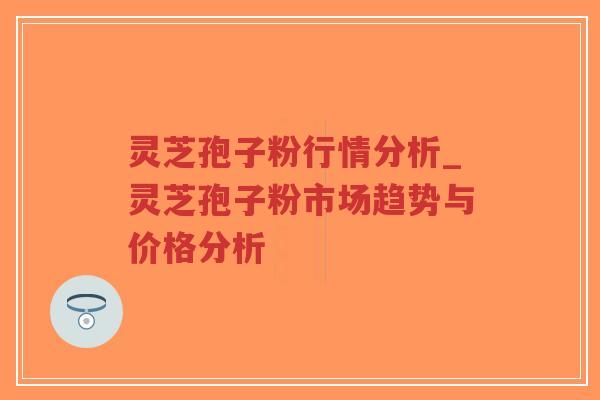 灵芝孢子粉行情分析_灵芝孢子粉市场趋势与价格分析-第1张图片-超越 灵芝孢子粉行情分析_灵芝孢子粉市场趋势与价格分析-第1张图片-超越