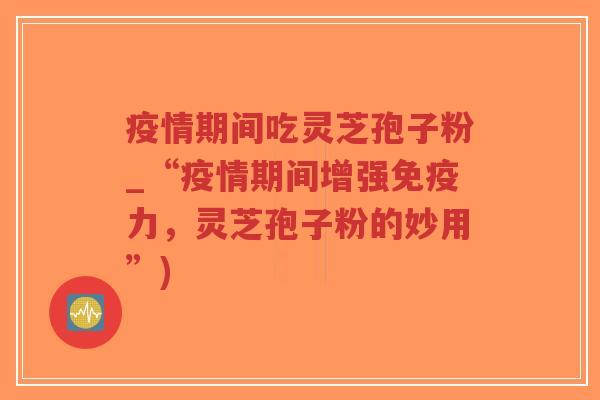 疫情期间吃灵芝孢子粉_“疫情期间增强免疫力,灵芝孢子粉的妙用”)-第1张图片-超越 疫情期间吃灵芝孢子粉_“疫情期间增强免疫力,灵芝孢子粉的妙用”)-第1张图片-超越