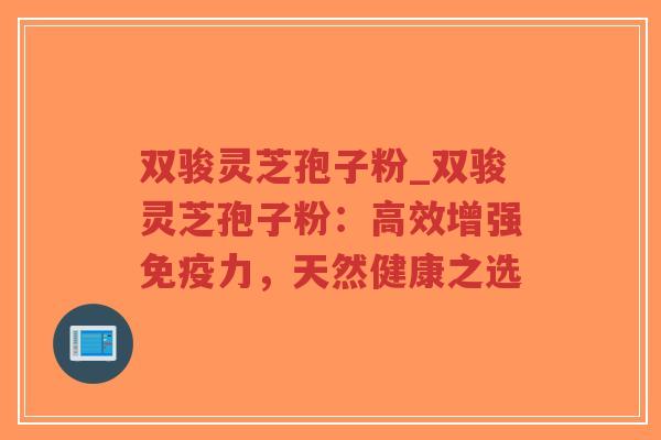 双骏灵芝孢子粉_双骏灵芝孢子粉:高效增强免疫力,天然健康之选-第1张图片-超越 双骏灵芝孢子粉_双骏灵芝孢子粉:高效增强免疫力,天然健康之选-第1张图片-超越