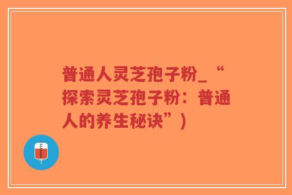 普通人灵芝孢子粉_“探索灵芝孢子粉:普通人的养生秘诀”)-第1张图片-超越 普通人灵芝孢子粉_“探索灵芝孢子粉:普通人的养生秘诀”)-第1张图片-超越