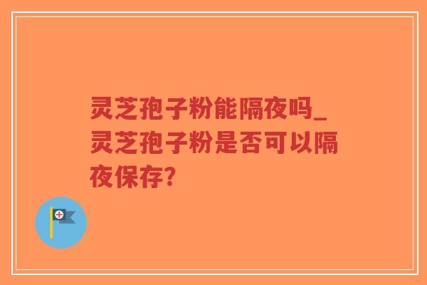 灵芝孢子粉能隔夜吗_灵芝孢子粉是否可以隔夜保存?-第1张图片-超越 灵芝孢子粉能隔夜吗_灵芝孢子粉是否可以隔夜保存?-第1张图片-超越