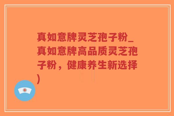 真如意牌灵芝孢子粉_真如意牌高品质灵芝孢子粉,健康养生新选择)-第1张图片-超越 真如意牌灵芝孢子粉_真如意牌高品质灵芝孢子粉,健康养生新选择)-第1张图片-超越