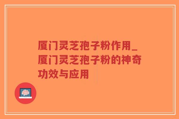 厦门灵芝孢子粉作用_厦门灵芝孢子粉的神奇功效与应用-第1张图片-超越 厦门灵芝孢子粉作用_厦门灵芝孢子粉的神奇功效与应用-第1张图片-超越